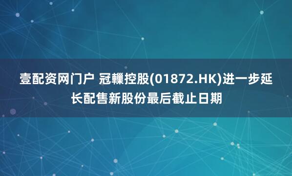 壹配资网门户 冠轈控股(01872.HK)进一步延长配售新股份最后截止日期