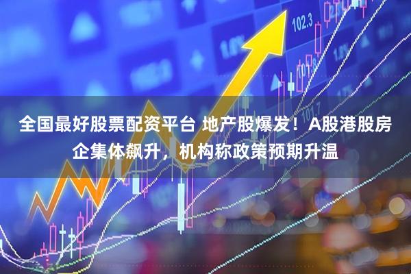 全国最好股票配资平台 地产股爆发！A股港股房企集体飙升，机构称政策预期升温