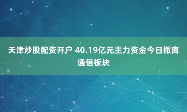 天津炒股配资开户 40.19亿元主力资金今日撤离通信板块