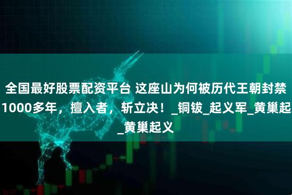 全国最好股票配资平台 这座山为何被历代王朝封禁了1000多年，擅入者，斩立决！_铜钹_起义军_黄巢起义