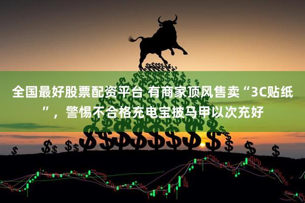 全国最好股票配资平台 有商家顶风售卖“3C贴纸”，警惕不合格充电宝披马甲以次充好