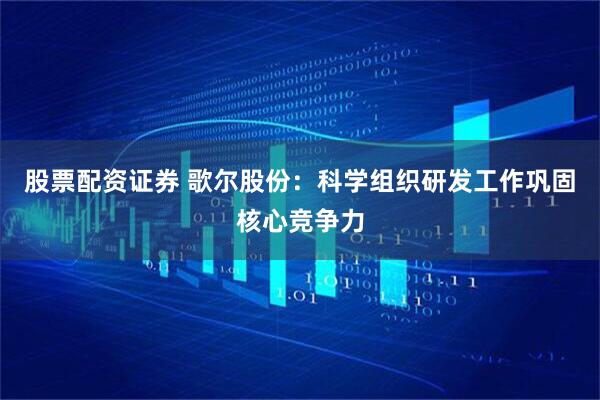 股票配资证券 歌尔股份：科学组织研发工作巩固核心竞争力
