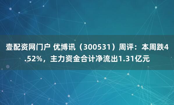 壹配资网门户 优博讯（300531）周评：本周跌4.52%，主力资金合计净流出1.31亿元