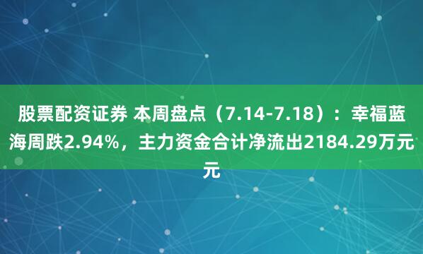 股票配资证券 本周盘点（7.14-7.18）：幸福蓝海周跌2.94%，主力资金合计净流出2184.29万元