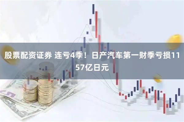 股票配资证券 连亏4季！日产汽车第一财季亏损1157亿日元