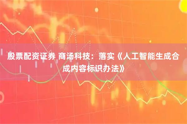 股票配资证券 商汤科技：落实《人工智能生成合成内容标识办法》