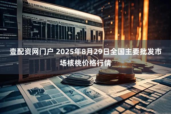 壹配资网门户 2025年8月29日全国主要批发市场核桃价格行情
