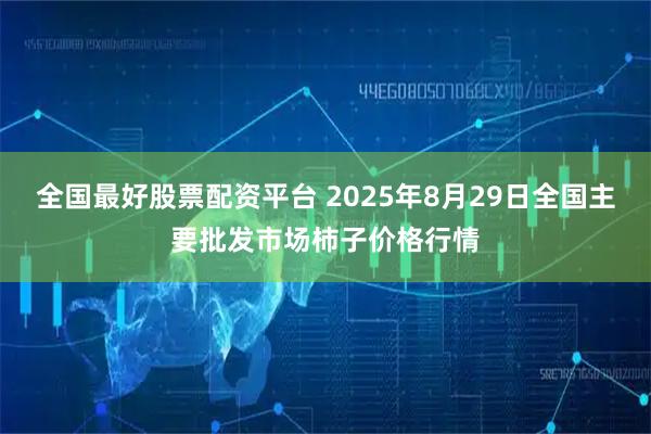 全国最好股票配资平台 2025年8月29日全国主要批发市场柿子价格行情