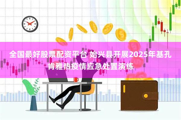 全国最好股票配资平台 始兴县开展2025年基孔肯雅热疫情应急处置演练