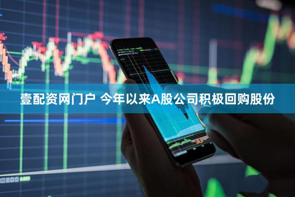 壹配资网门户 今年以来A股公司积极回购股份