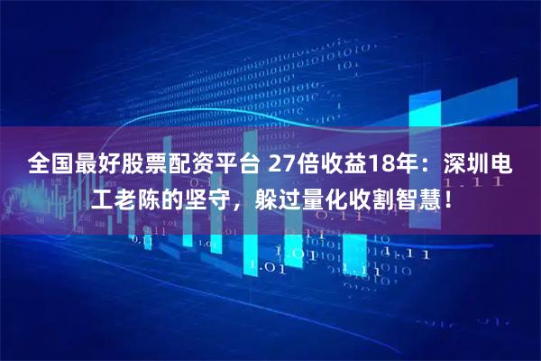 全国最好股票配资平台 27倍收益18年：深圳电工老陈的坚守，躲过量化收割智慧！