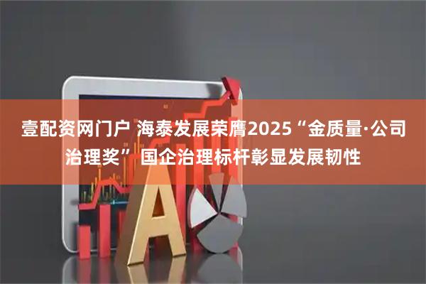 壹配资网门户 海泰发展荣膺2025“金质量·公司治理奖” 国企治理标杆彰显发展韧性
