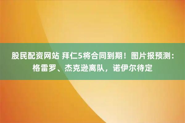 股民配资网站 拜仁5将合同到期！图片报预测：格雷罗、杰克逊离队，诺伊尔待定