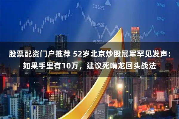 股票配资门户推荐 52岁北京炒股冠军罕见发声：如果手里有10万，建议死啃龙回头战法