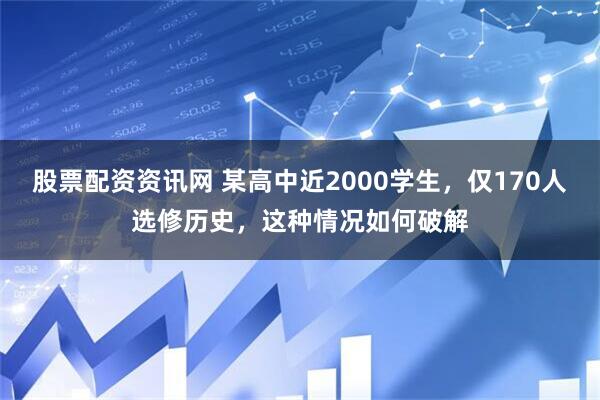 股票配资资讯网 某高中近2000学生，仅170人选修历史，这种情况如何破解