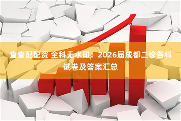 查查配配资 全科无水印！2026届成都二诊各科试卷及答案汇总