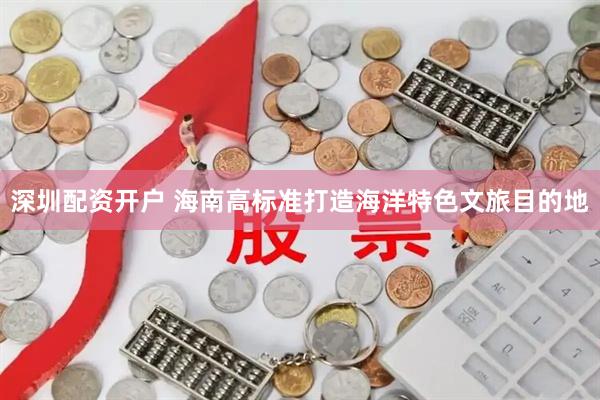 深圳配资开户 海南高标准打造海洋特色文旅目的地