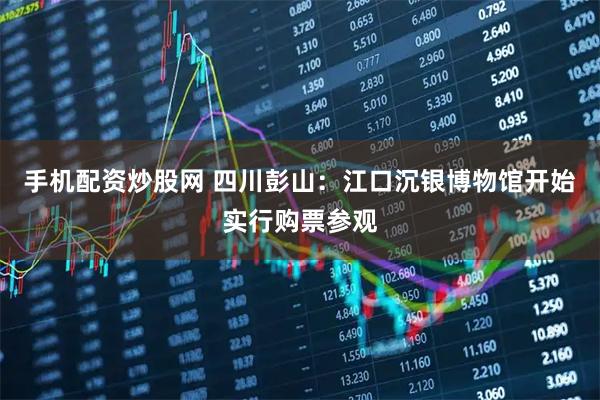 手机配资炒股网 四川彭山：江口沉银博物馆开始实行购票参观