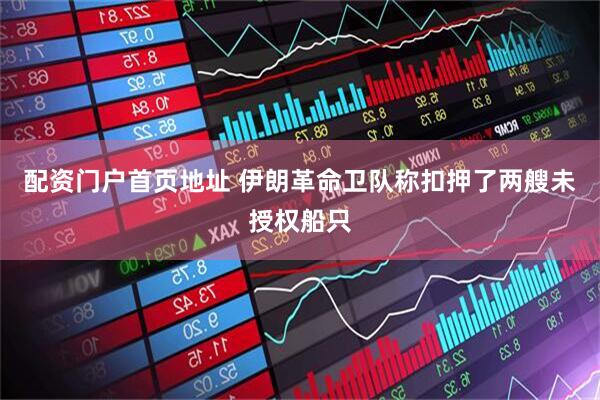 配资门户首页地址 伊朗革命卫队称扣押了两艘未授权船只