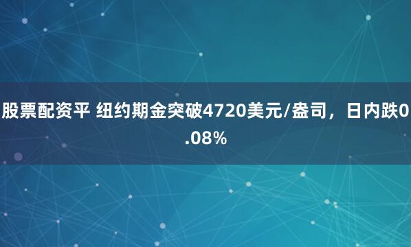 股票配资平 纽约期金突破4720美元/盎司，日内跌0.08%