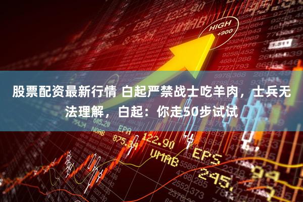 股票配资最新行情 白起严禁战士吃羊肉，士兵无法理解，白起：你走50步试试