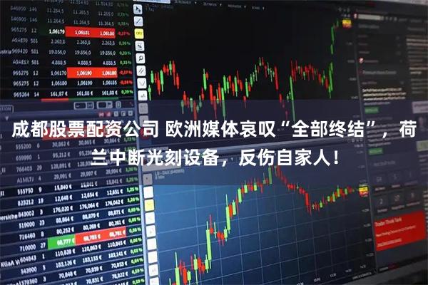 成都股票配资公司 欧洲媒体哀叹“全部终结”，荷兰中断光刻设备，反伤自家人！