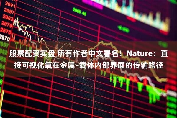 股票配资实盘 所有作者中文署名！Nature：直接可视化氧在金属–载体内部界面的传输路径
