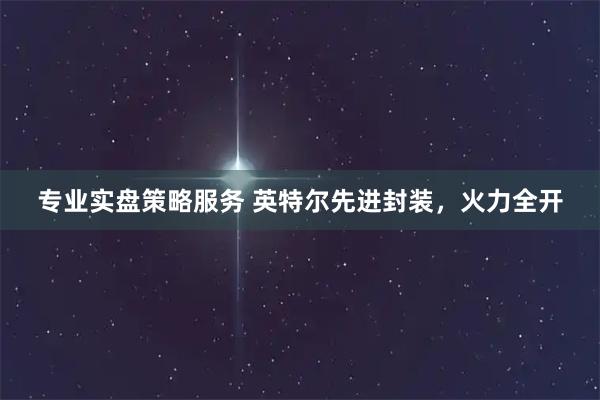 专业实盘策略服务 英特尔先进封装，火力全开