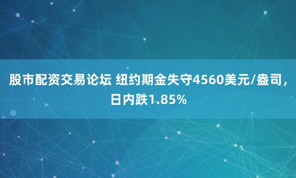 股市配资交易论坛 纽约期金失守4560美元/盎司，日内跌1.85%