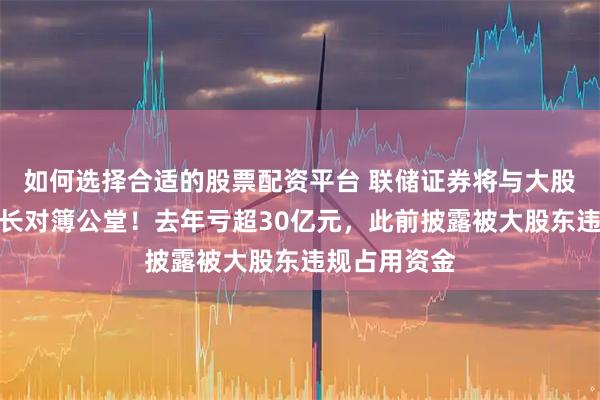 如何选择合适的股票配资平台 联储证券将与大股东、原董事长对簿公堂！去年亏超30亿元，此前披露被大股东违规占用资金