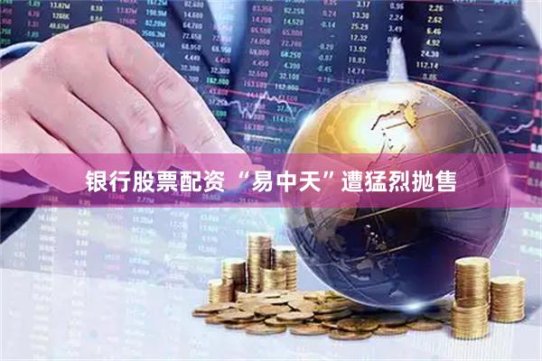 银行股票配资 “易中天”遭猛烈抛售