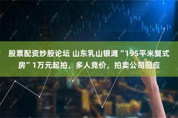 股票配资炒股论坛 山东乳山银滩“195平米复式房”1万元起拍，多人竞价，拍卖公司回应