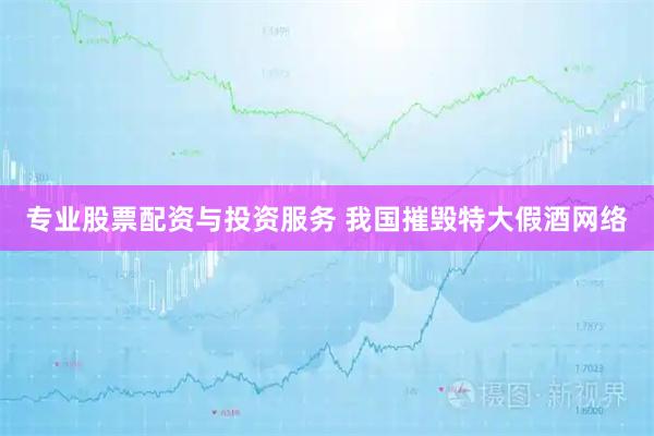 专业股票配资与投资服务 我国摧毁特大假酒网络