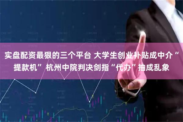 实盘配资最狠的三个平台 大学生创业补贴成中介“提款机” 杭州中院判决剑指“代办”抽成乱象