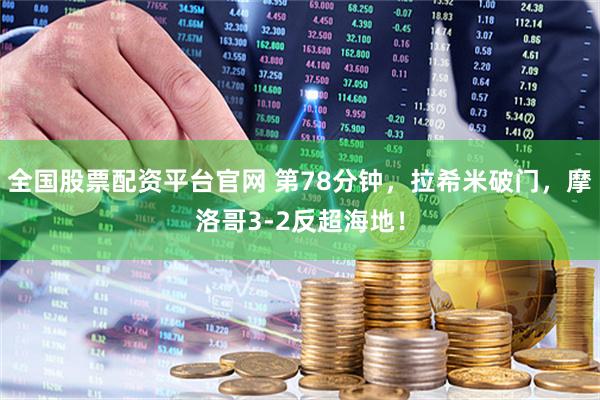 全国股票配资平台官网 第78分钟，拉希米破门，摩洛哥3-2反超海地！