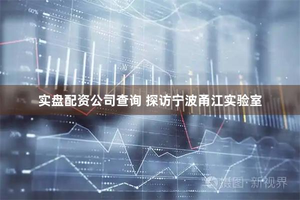 实盘配资公司查询 探访宁波甬江实验室