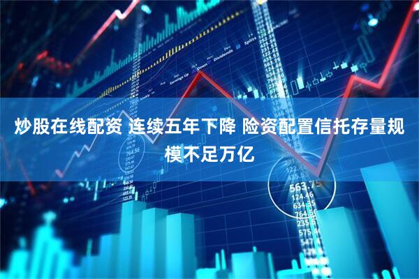 炒股在线配资 连续五年下降 险资配置信托存量规模不足万亿